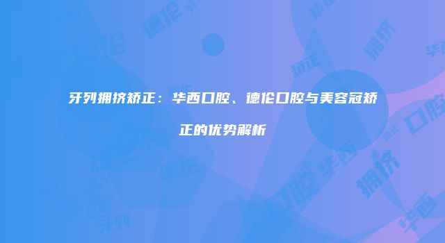 牙列拥挤矫正：华西口腔、德伦口腔与美容冠矫正的优势解析