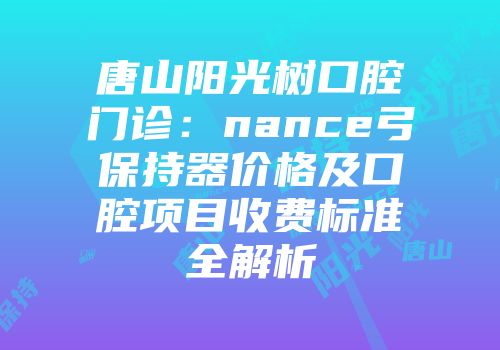 唐山阳光树口腔门诊：nance弓保持器价格及口腔项目收费标准全解析