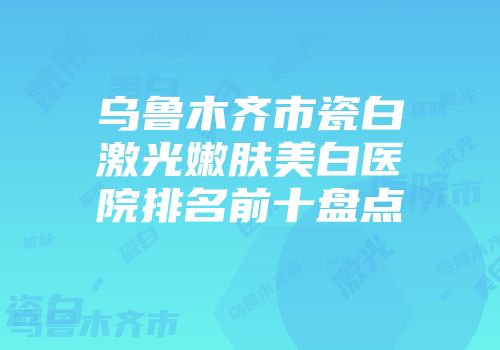 乌鲁木齐市瓷白激光嫩肤美白医院排名前十盘点