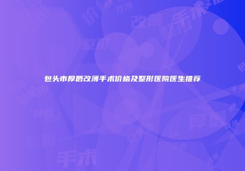 包头市厚唇改薄手术价格及整形医院医生推荐