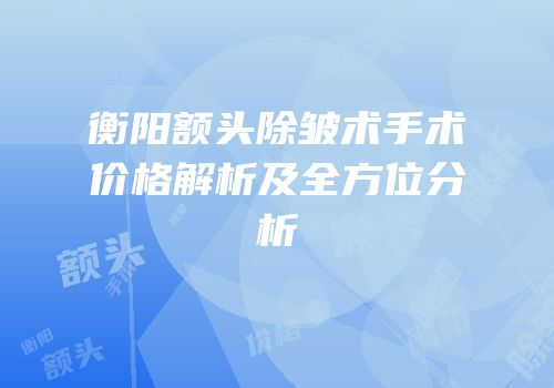 衡阳额头除皱术手术价格解析及全方位分析