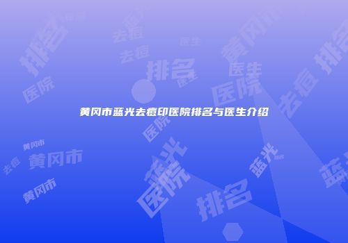 黄冈市蓝光去痘印医院排名与医生介绍