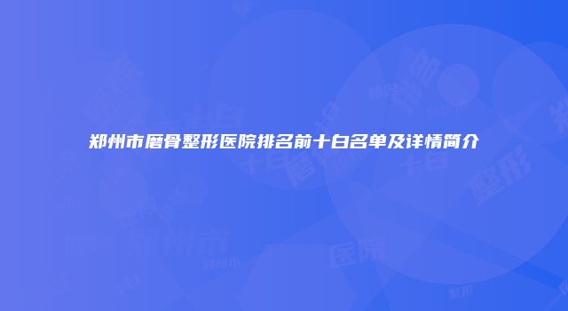 郑州市磨骨整形医院排名前十白名单及详情简介