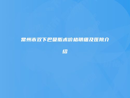 常州市双下巴吸脂术价格明细及医院介绍