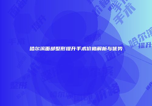 哈尔滨面部整形提升手术价格解析与优势