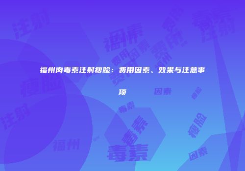 福州肉毒素注射瘦脸：费用因素、效果与注意事项
