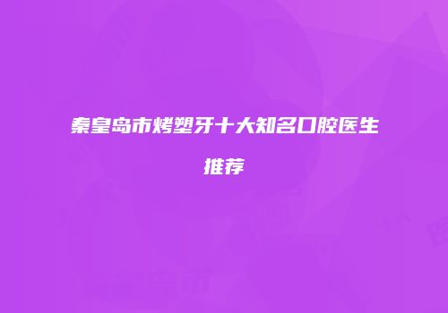秦皇岛市烤塑牙十大知名口腔医生推荐