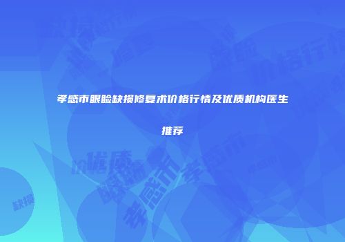 孝感市眼睑缺损修复术价格行情及优质机构医生推荐