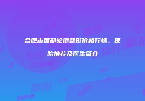 合肥市面部轮廓整形价格行情、医院推荐及医生简介