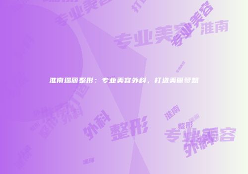 淮南瑞丽整形：专业美容外科，打造美丽梦想