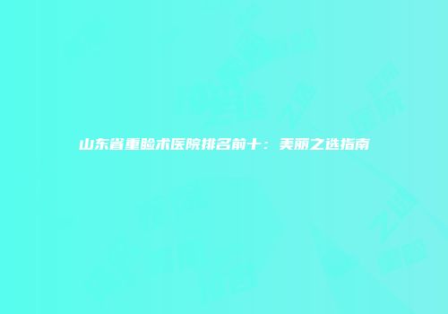 山东省重睑术医院排名前十：美丽之选指南