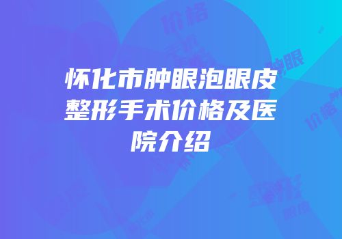 怀化市肿眼泡眼皮整形手术价格及医院介绍