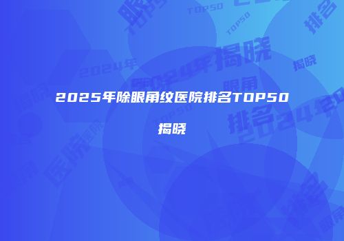 2025年除眼角纹医院排名TOP50揭晓
