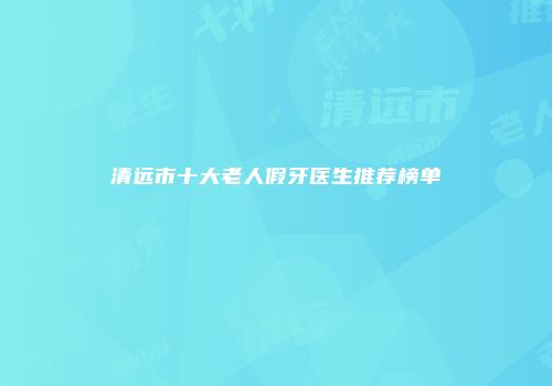 清远市十大老人假牙医生推荐榜单