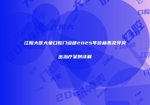 江阳大医大象口腔门诊部2025年价格表及牙突出治疗案例详解