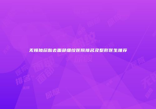 无锡玻尿酸去面部细纹医院排名及整形医生推荐