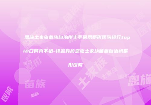 恩施土家族苗族自治州丰苹果肌整形医院排行top10口碑真不错-排名靠前恩施土家族苗族自治州整形医院