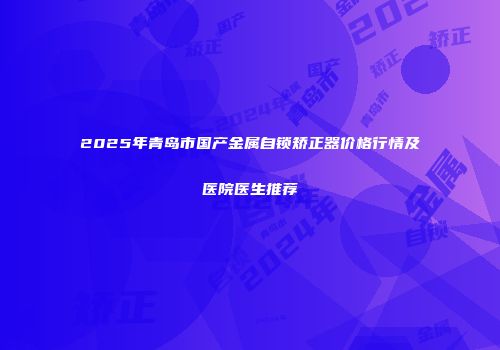2025年青岛市国产金属自锁矫正器价格行情及医院医生推荐