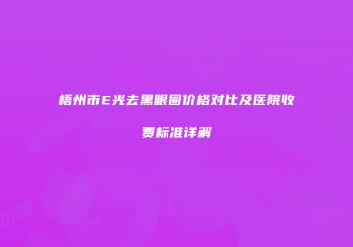 梧州市E光去黑眼圈价格对比及医院收费标准详解