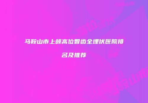 马鞍山市上颌高位智齿全埋伏医院排名及推荐