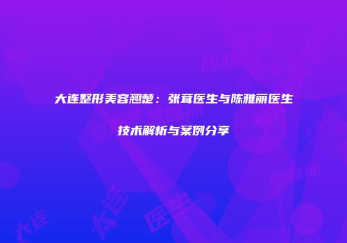 大连整形美容翘楚：张茸医生与陈雅丽医生技术解析与案例分享