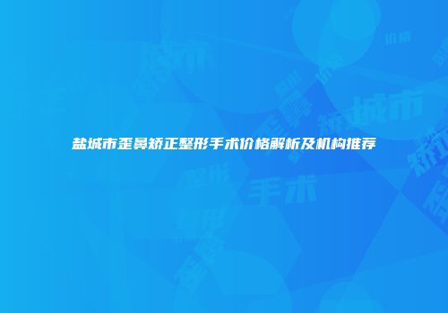 盐城市歪鼻矫正整形手术价格解析及机构推荐