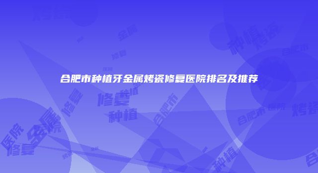 合肥市种植牙金属烤瓷修复医院排名及推荐
