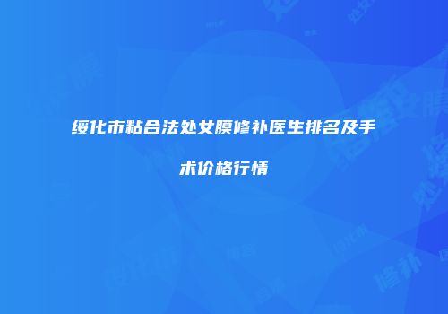 绥化市粘合法处女膜修补医生排名及手术价格行情