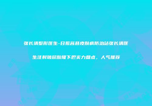 张长清整形医生-日照莒县皮肤病防治站张长清医生注射玻尿酸隆下巴实力盘点，人气推荐