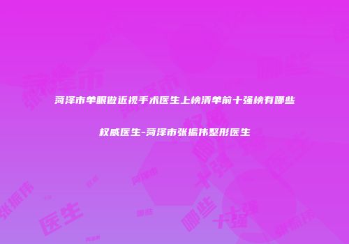 菏泽市单眼做近视手术医生上榜清单前十强榜有哪些权威医生-菏泽市张振伟整形医生