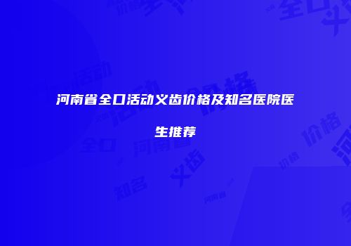 河南省全口活动义齿价格及知名医院医生推荐