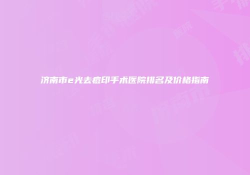 济南市e光去痘印手术医院排名及价格指南