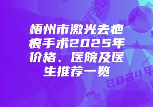 梧州市激光去疤痕手术2025年价格、医院及医生推荐一览