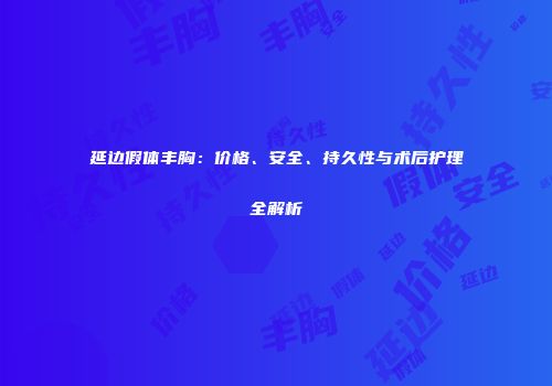 延边假体丰胸：价格、安全、持久性与术后护理全解析