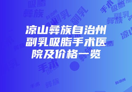 凉山彝族自治州副乳吸脂手术医院及价格一览