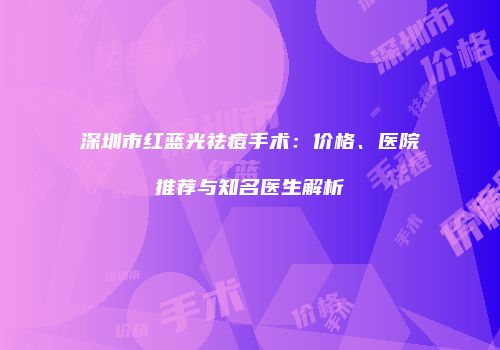深圳市红蓝光祛痘手术：价格、医院推荐与知名医生解析