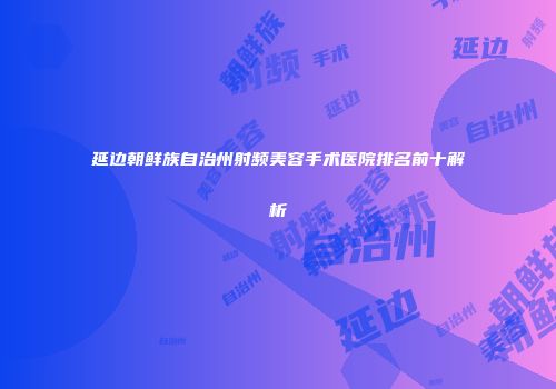 延边朝鲜族自治州射频美容手术医院排名前十解析