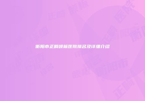 衡阳市正畸颌板医院排名及详细介绍