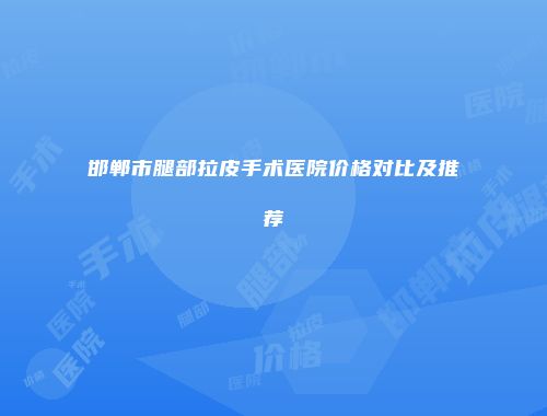 邯郸市腿部拉皮手术医院价格对比及推荐