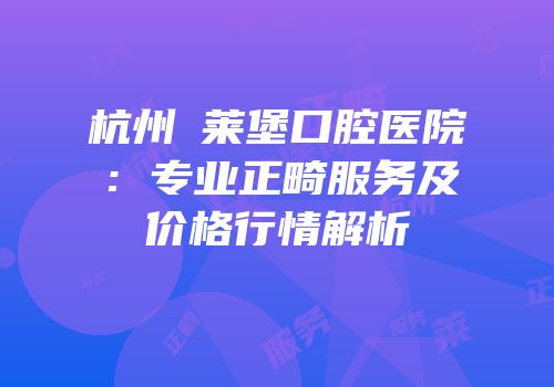 杭州茀莱堡口腔医院：专业正畸服务及价格行情解析