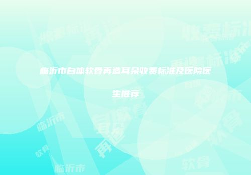 临沂市自体软骨再造耳朵收费标准及医院医生推荐
