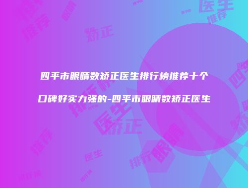四平市眼睛数矫正医生排行榜推荐十个口碑好实力强的-四平市眼睛数矫正医生