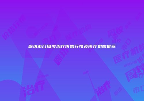 廊坊市口周纹治疗价格行情及医疗机构推荐