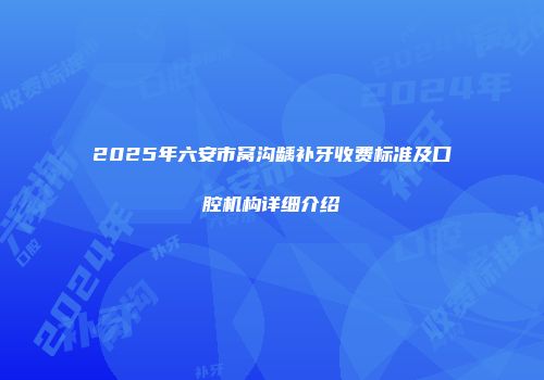 2025年六安市窝沟龋补牙收费标准及口腔机构详细介绍