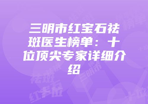 三明市红宝石祛斑医生榜单：十位顶尖专家详细介绍
