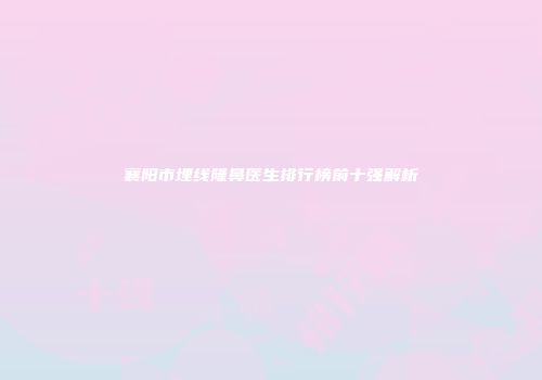 襄阳市埋线隆鼻医生排行榜前十强解析
