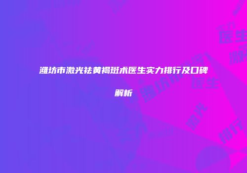 潍坊市激光祛黄褐斑术医生实力排行及口碑解析