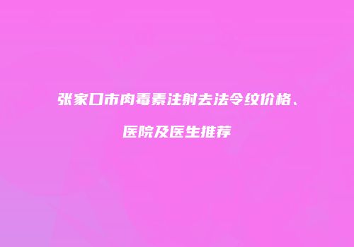 张家口市肉毒素注射去法令纹价格、医院及医生推荐