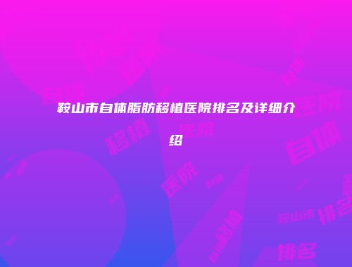 鞍山市自体脂肪移植医院排名及详细介绍