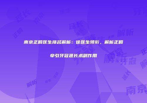 南京正畸医生排名解析：徐医生领衔，解析正畸牵引牙冠延长术副作用